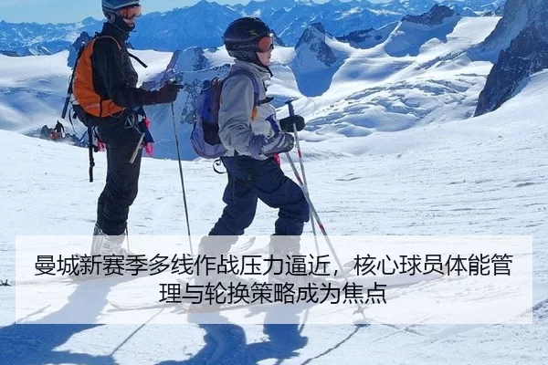 曼城新赛季多线作战压力逼近，核心球员体能管理与轮换策略成为焦点