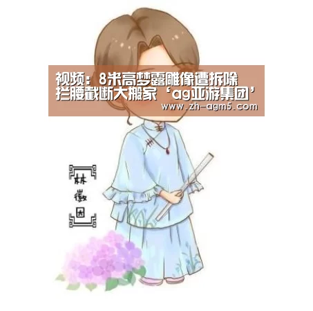 视频:8米高梦露雕像遭拆除 拦腰截断大搬家‘ag亚游集团’(图3) ag官网